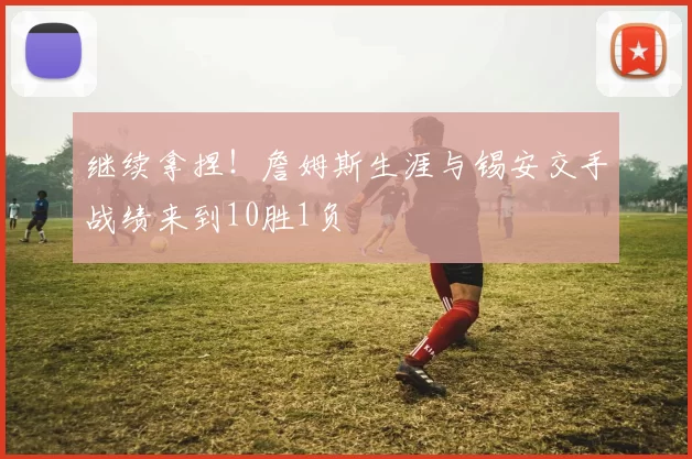 继续拿捏！詹姆斯生涯与锡安交手战绩来到10胜1负