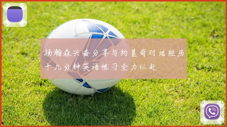杨瀚森兴奋分享与约基奇对话经历十几分钟英语练习全力以赴