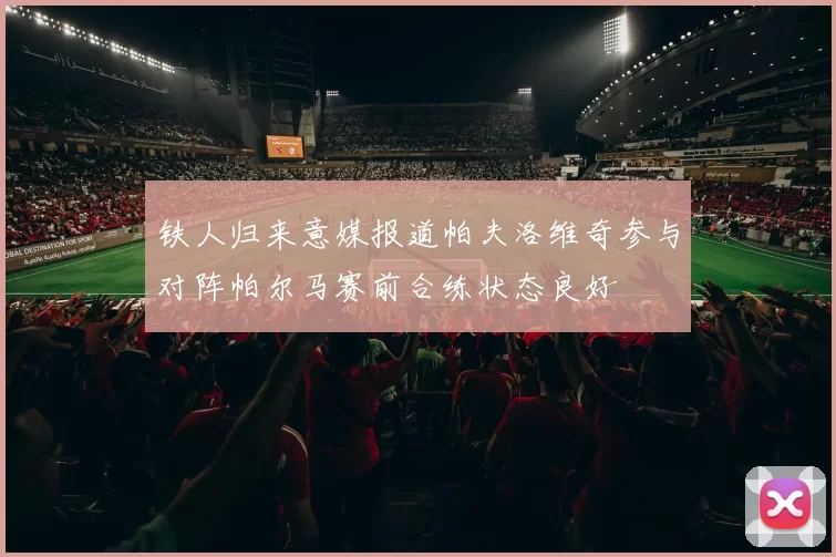 铁人归来意媒报道帕夫洛维奇参与对阵帕尔马赛前合练状态良好