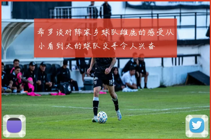 希罗谈对阵家乡球队雄鹿的感受从小看到大的球队交手令人兴奋